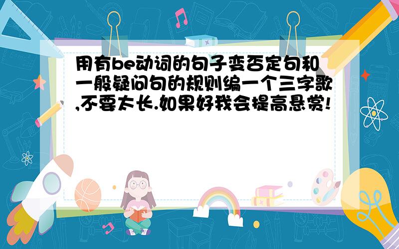 用有be动词的句子变否定句和一般疑问句的规则编一个三字歌,不要太长.如果好我会提高悬赏!