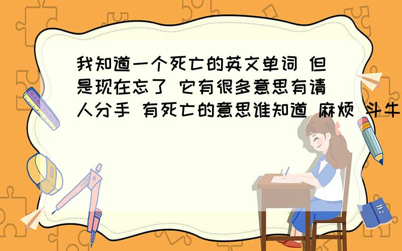 我知道一个死亡的英文单词 但是现在忘了 它有很多意思有请人分手 有死亡的意思谁知道 麻烦 斗牛要不要里面的 沈若贺和伊圣雪 分手的时候 沈若贺讲的一句英文