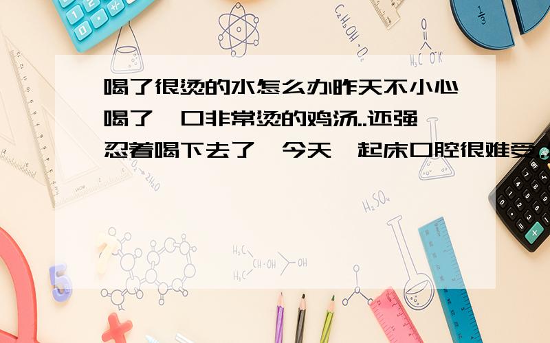 喝了很烫的水怎么办昨天不小心喝了一口非常烫的鸡汤..还强忍着喝下去了,今天一起床口腔很难受..怎么办呢.