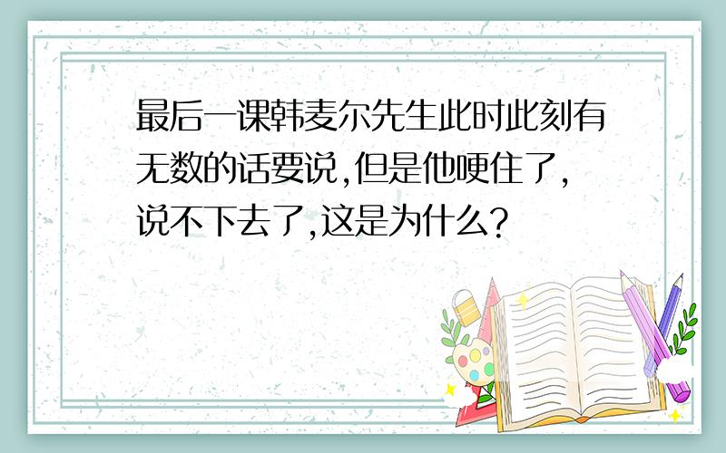 最后一课韩麦尔先生此时此刻有无数的话要说,但是他哽住了,说不下去了,这是为什么?