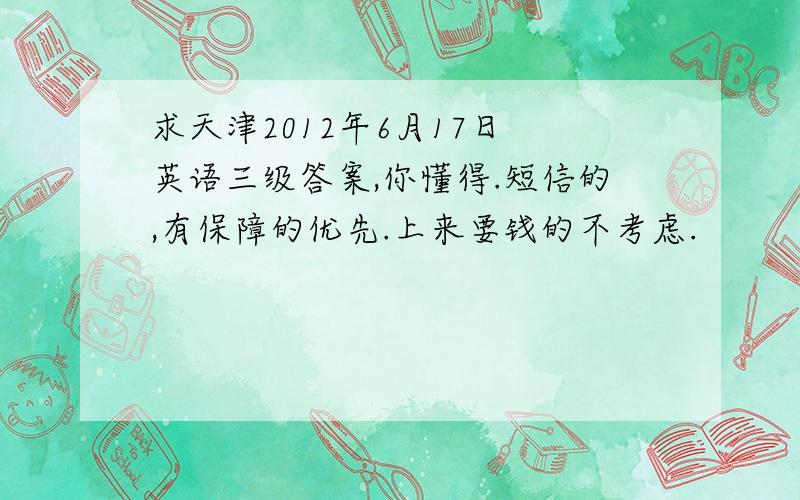 求天津2012年6月17日 英语三级答案,你懂得.短信的,有保障的优先.上来要钱的不考虑.