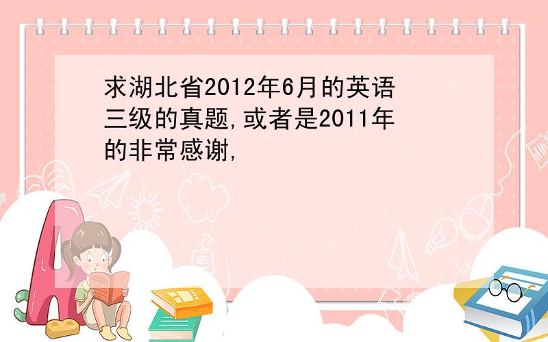 求湖北省2012年6月的英语三级的真题,或者是2011年的非常感谢,