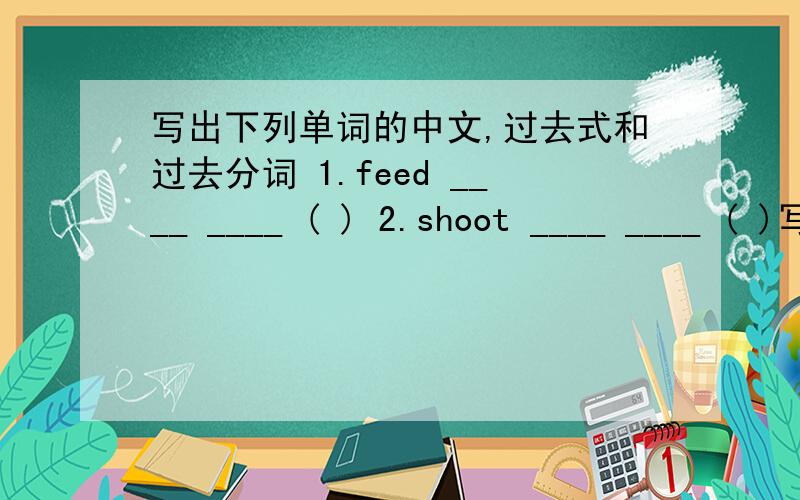 写出下列单词的中文,过去式和过去分词 1.feed ____ ____ ( ) 2.shoot ____ ____ ( )写出下列单词的中文,过去式和过去分词1.feed ____ ____ ( ) 2.shoot ____ ____ ( )3.mean ____ ____ ( ) 4.show ____ ____ ( )5.choose ____ ____(
