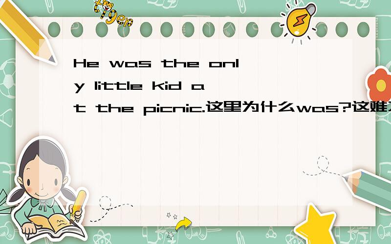 He was the only little kid at the picnic.这里为什么was?这难不成翻译成他过去是个小孩?到底是怎么用的高手指教PS：在这里,我有必要声明一下,上次我提这个问题居然有人把picnic理解成“照片”意思,