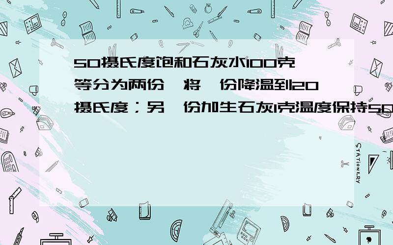 50摄氏度饱和石灰水100克等分为两份,将一份降温到20摄氏度；另一份加生石灰1克温度保持50摄氏度.这两情选项A溶质质量 B溶剂质量 C溶质的溶解度 D溶质的质量分数