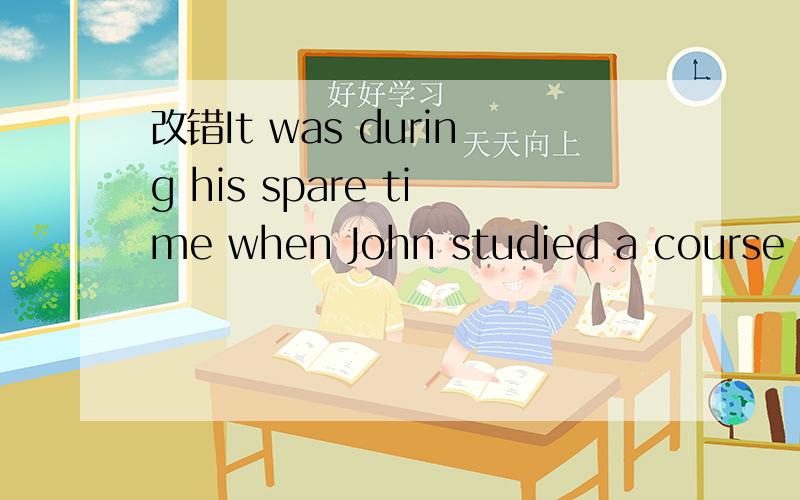 改错It was during his spare time when John studied a course in French.when换成that