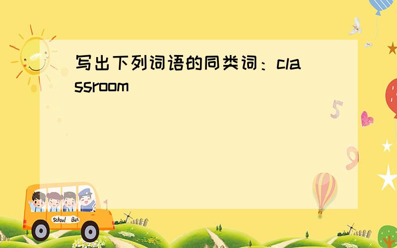 写出下列词语的同类词：classroom＿ ＿