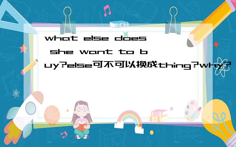 what else does she want to buy?else可不可以换成thing?why?