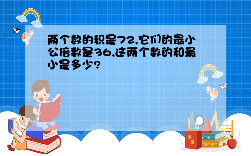 两个数的积是72,它们的最小公倍数是36,这两个数的和最小是多少?