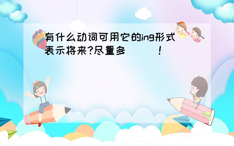 有什么动词可用它的ing形式表示将来?尽量多```!