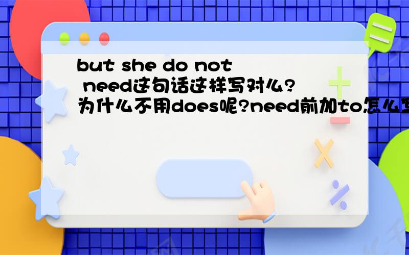 but she do not need这句话这样写对么?为什么不用does呢?need前加to怎么写啊?