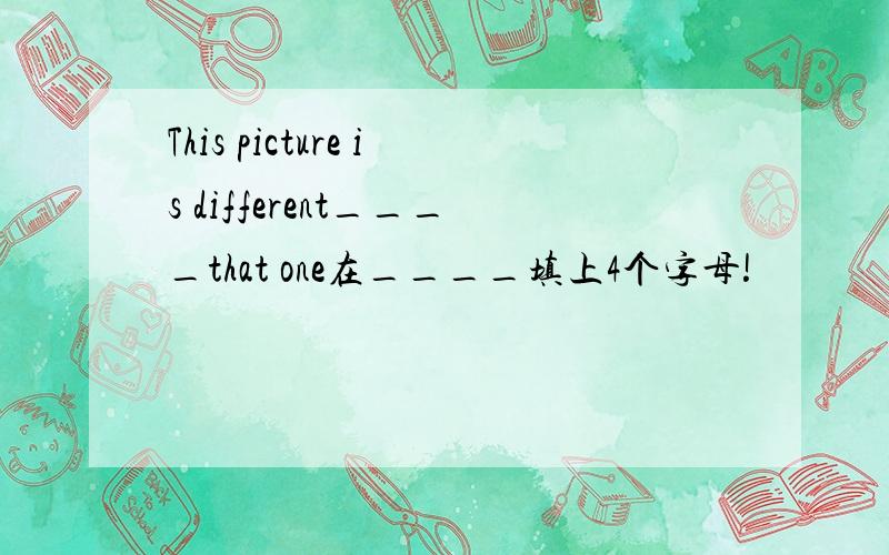 This picture is different____that one在____填上4个字母!