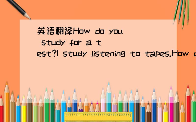 英语翻译How do you study for a test?I study listening to tapes.How do you learn english?I learn by studying with a group.Do you learn english by reading aloud?Yes,I do.Do you ever practice conversations with friends?Oh,yes.It improves my speaking