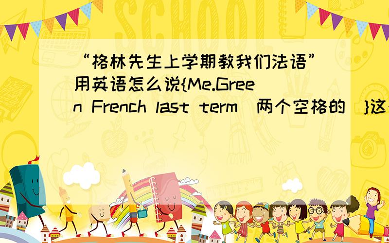 “格林先生上学期教我们法语”用英语怎么说{Me.Green French last term(两个空格的）}这个句型的,望回答的朋友看清楚句型再回答