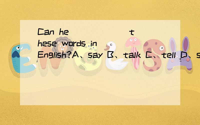 Can he ______these words in English?A、say B、talk C、tell D、speak请问选哪一个答案