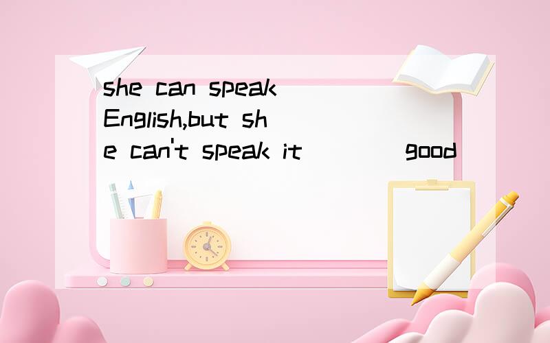 she can speak English,but she can't speak it( ) (good)