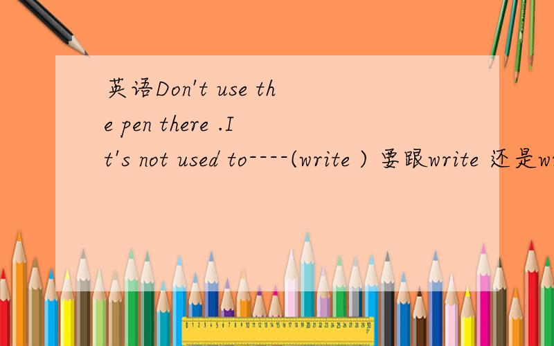 英语Don't use the pen there .It's not used to----(write ) 要跟write 还是write with