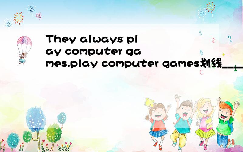 They always play computer games.play computer games划线______ ______they always ______?