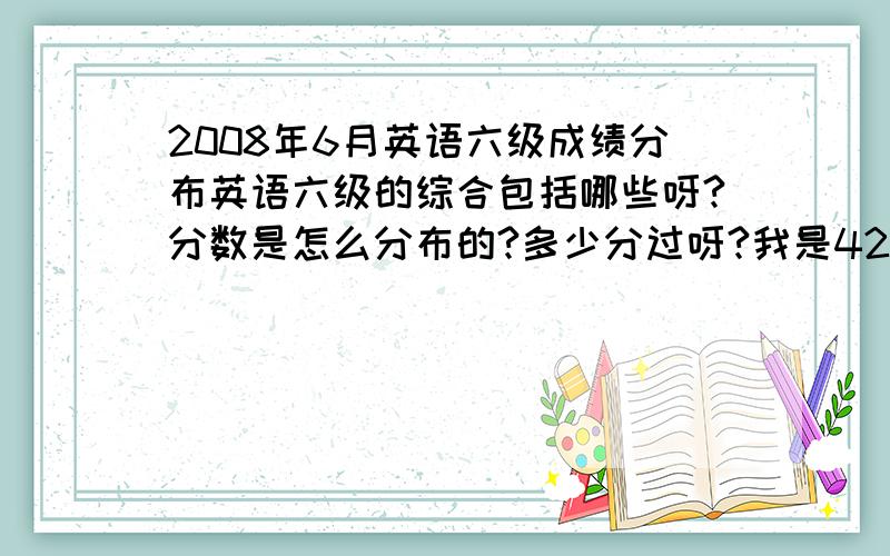 2008年6月英语六级成绩分布英语六级的综合包括哪些呀?分数是怎么分布的?多少分过呀?我是424听力：137阅读：145综合：42写作：100应该怎么提高综合和阅读?