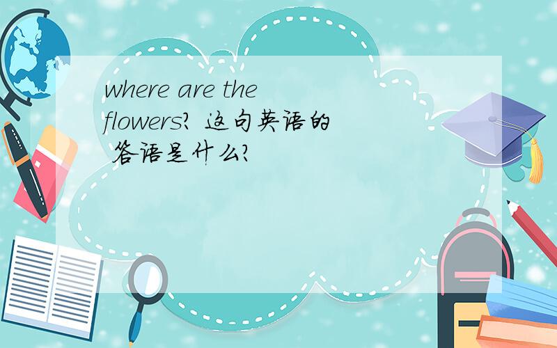 where are the flowers? 这句英语的 答语是什么?