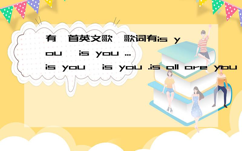 有一首英文歌,歌词有is you ,is you ...is you ,is you .is all are you 不知道是不是）.is that true 女声,很温柔,小悲伤的一首歌