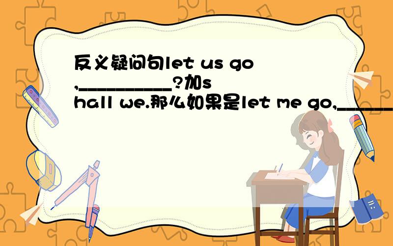 反义疑问句let us go,__________?加shall we.那么如果是let me go,___________?这个加什么?