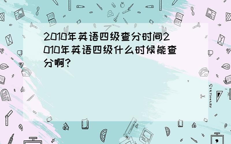 2010年英语四级查分时间2010年英语四级什么时候能查分啊?