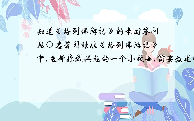 知道《格列佛游记》的来回答问题○名著阅读从《格列佛游记》中,选择你感兴趣的一个小故事,简要叙述它的情节.答：___________________________________________________________（因为题目给的写答案的