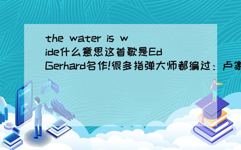 the water is wide什么意思这首歌是Ed Gerhard名作!很多指弹大师都编过：卢家宏、岸部真明、岡崎倫典、黄家伟等等但是意思好像不懂译.请高手指点