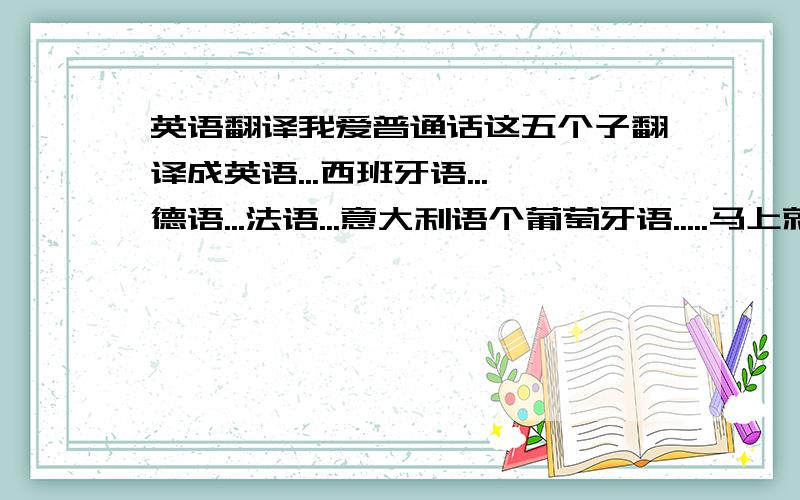 英语翻译我爱普通话这五个子翻译成英语...西班牙语...德语...法语...意大利语个葡萄牙语.....马上就需要啊