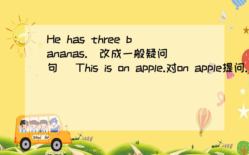 He has three bananas.(改成一般疑问句) This is on apple.对on apple提问.