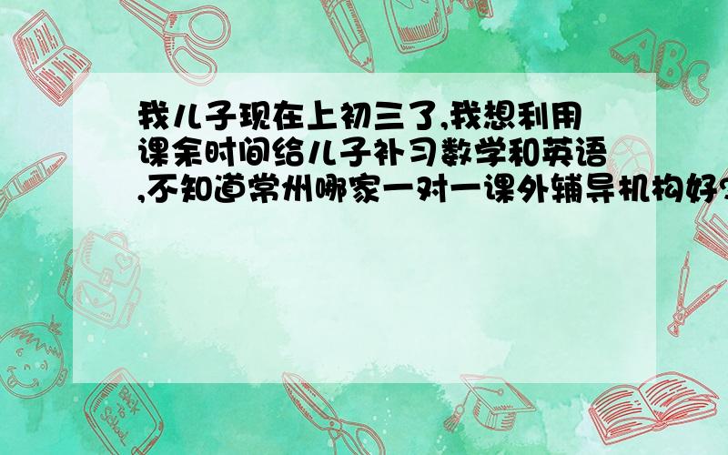 我儿子现在上初三了,我想利用课余时间给儿子补习数学和英语,不知道常州哪家一对一课外辅导机构好?师资、服务都比较好的,而且各方面还算比较正规的机构.