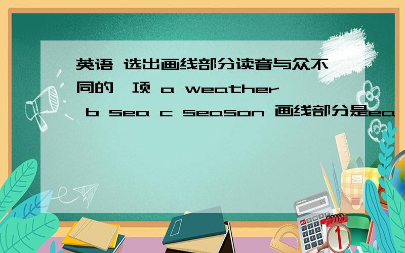 英语 选出画线部分读音与众不同的一项 a weather b sea c season 画线部分是ea