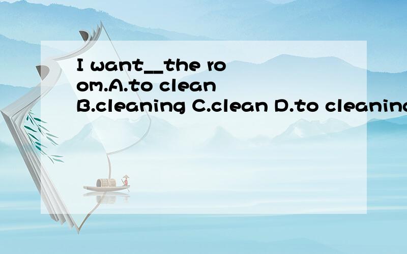 I want__the room.A.to clean B.cleaning C.clean D.to cleaning