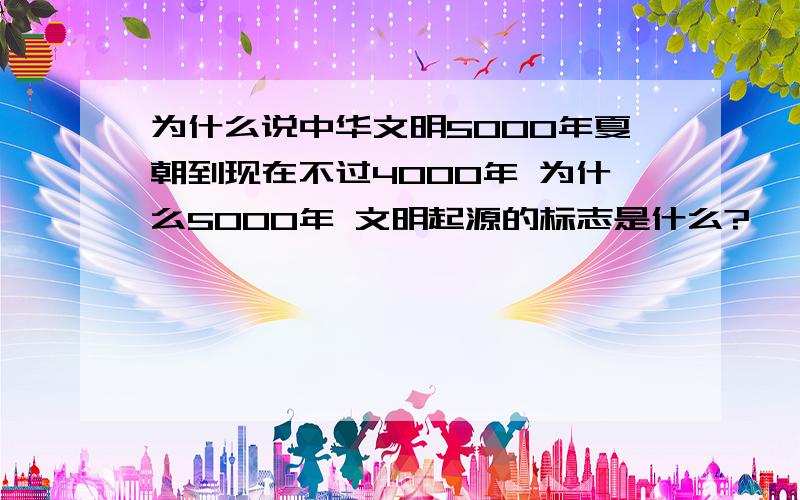 为什么说中华文明5000年夏朝到现在不过4000年 为什么5000年 文明起源的标志是什么?