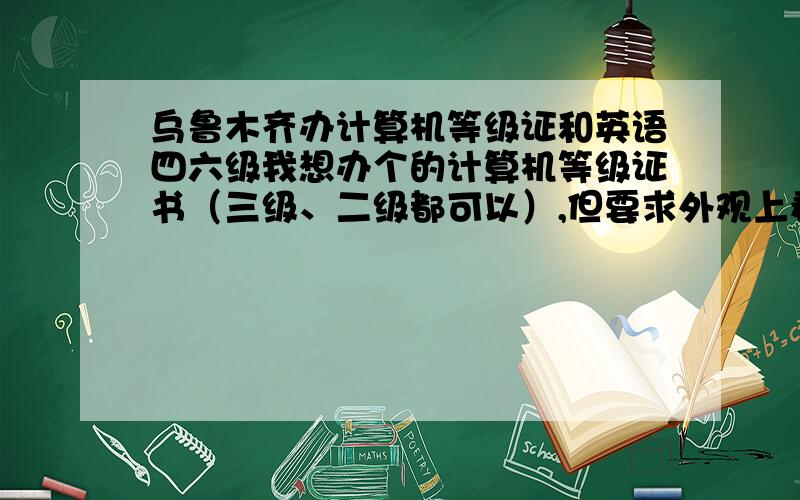 乌鲁木齐办计算机等级证和英语四六级我想办个的计算机等级证书（三级、二级都可以）,但要求外观上看起跟真的一模一样,主要是想明年出找工作用一下.