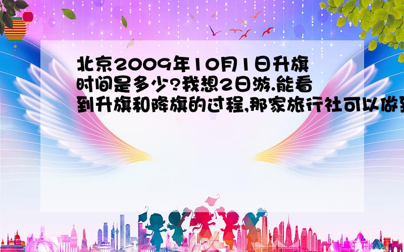 北京2009年10月1日升旗时间是多少?我想2日游.能看到升旗和降旗的过程,那家旅行社可以做到,要价实惠?100-300元