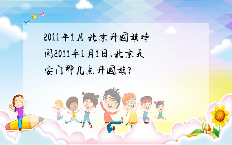 2011年1月 北京升国旗时间2011年1月1日,北京天安门那几点升国旗?