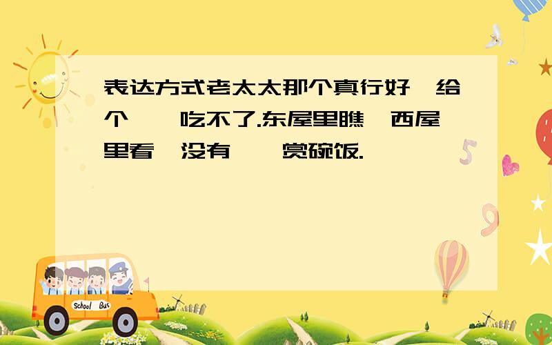 表达方式老太太那个真行好,给个饽饽吃不了.东屋里瞧,西屋里看,没有饽饽赏碗饭.