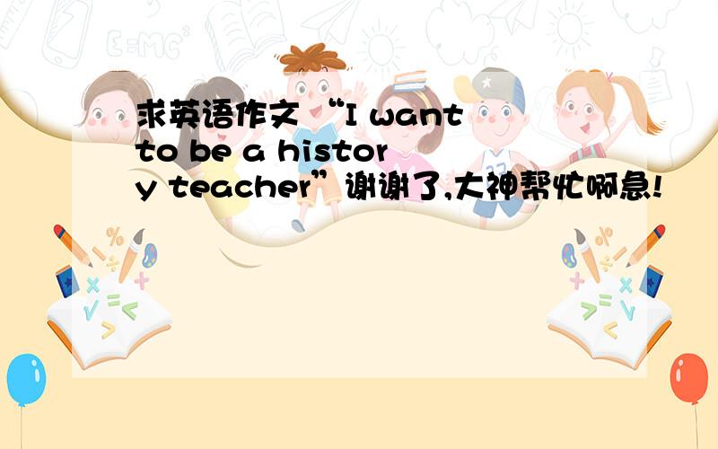 求英语作文 “I want to be a history teacher”谢谢了,大神帮忙啊急!