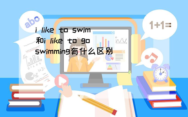 i like to swim和i like to go swimming有什么区别