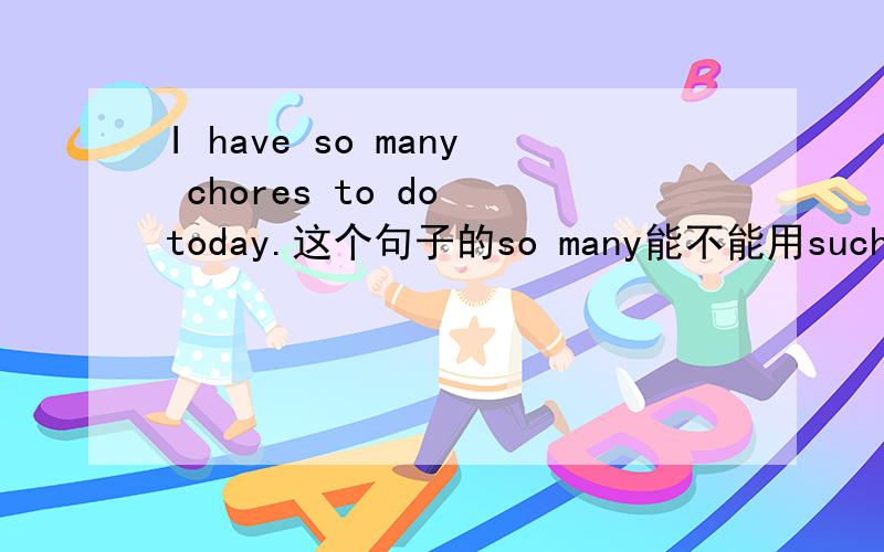 I have so many chores to do today.这个句子的so many能不能用such many代替?为什么?