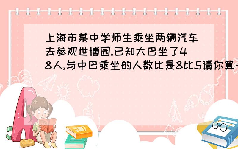 上海市某中学师生乘坐两辆汽车去参观世博园.已知大巴坐了48人,与中巴乘坐的人数比是8比5请你算一算中巴坐了多少人?