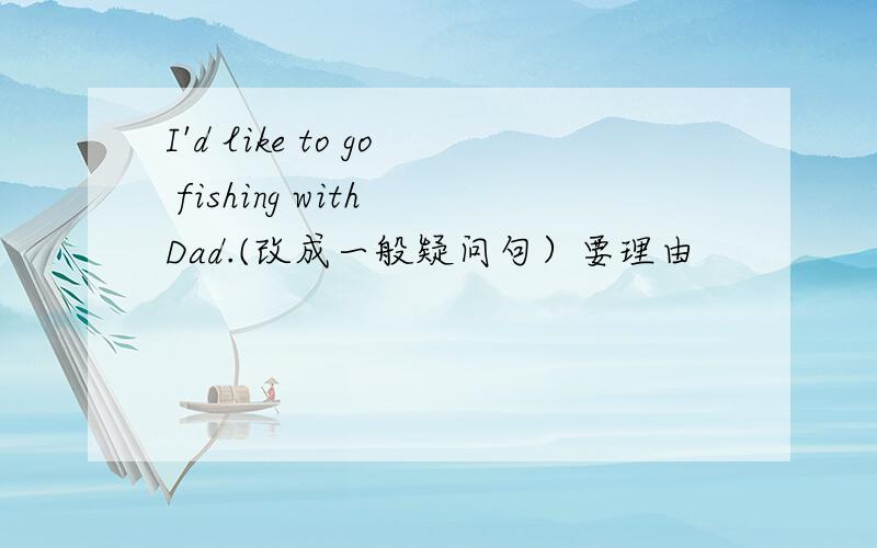 I'd like to go fishing with Dad.(改成一般疑问句）要理由