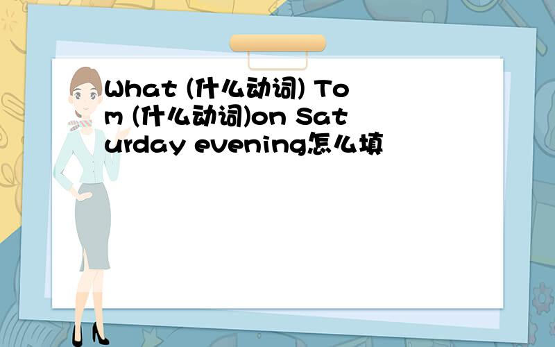 What (什么动词) Tom (什么动词)on Saturday evening怎么填