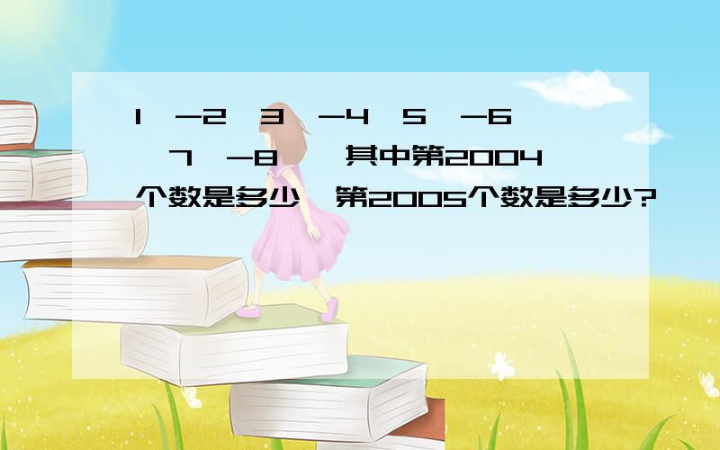 1,-2,3,-4,5,-6,7,-8……其中第2004个数是多少,第2005个数是多少?