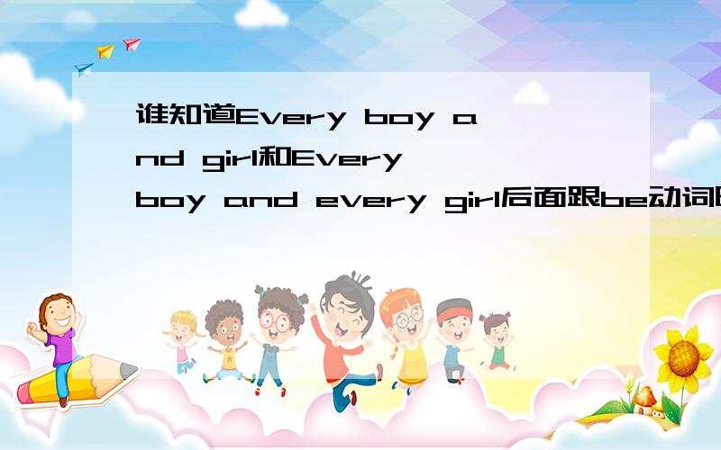 谁知道Every boy and girl和Every boy and every girl后面跟be动词时单数还是复数eg:Every boy and girl in Britain has read itEvery boy and every girl in Britain 填什么 read it