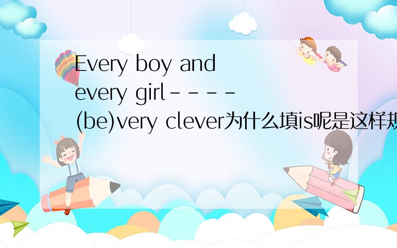 Every boy and every girl----(be)very clever为什么填is呢是这样规定的吗