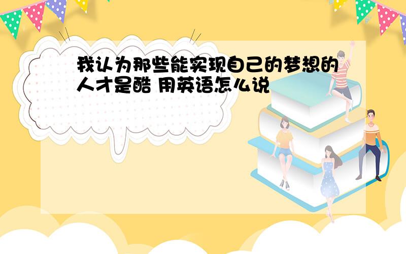 我认为那些能实现自己的梦想的人才是酷 用英语怎么说