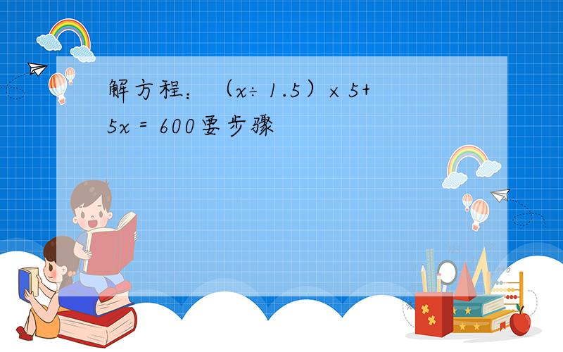 解方程：（x÷1.5）×5+5x＝600要步骤